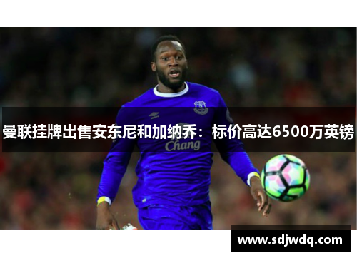 曼联挂牌出售安东尼和加纳乔：标价高达6500万英镑