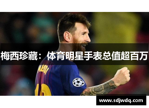 梅西珍藏：体育明星手表总值超百万