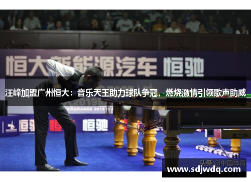 汪峰加盟广州恒大：音乐天王助力球队争冠，燃烧激情引领歌声助威